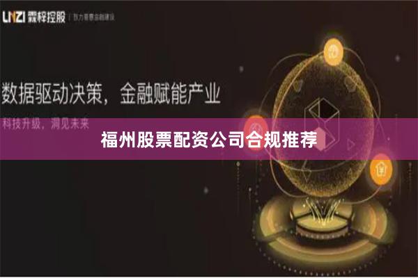 福州股票配资公司合规推荐