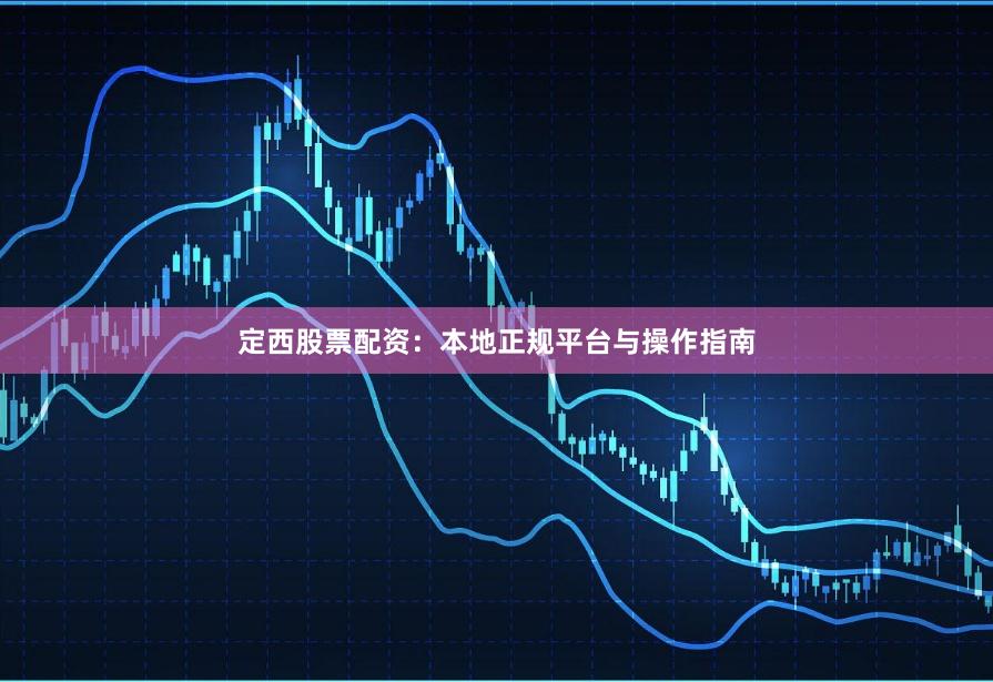 定西股票配资：本地正规平台与操作指南