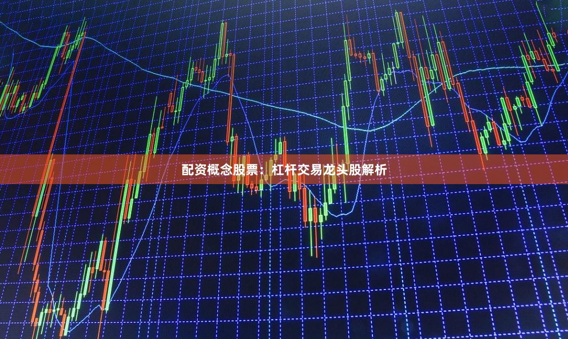 配资概念股票：杠杆交易龙头股解析