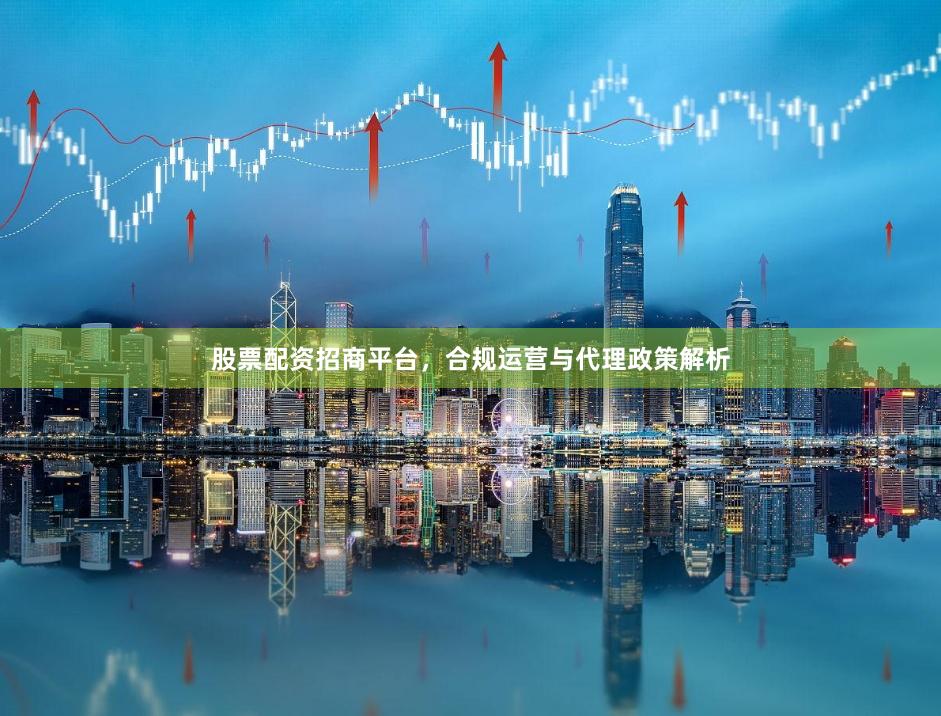 股票配资招商平台，合规运营与代理政策解析
