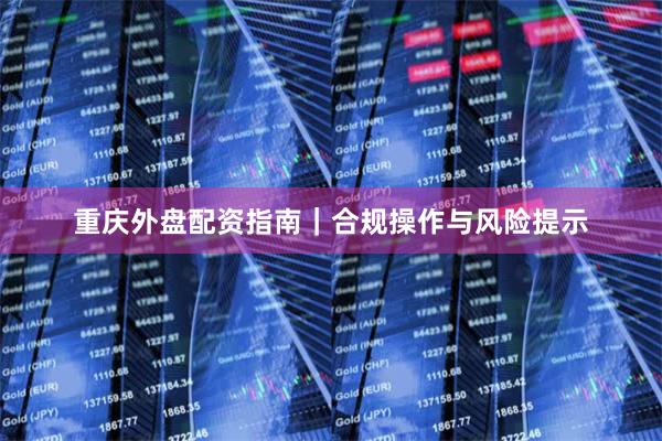 重庆外盘配资指南｜合规操作与风险提示