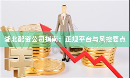 湖北配资公司指南：正规平台与风控要点