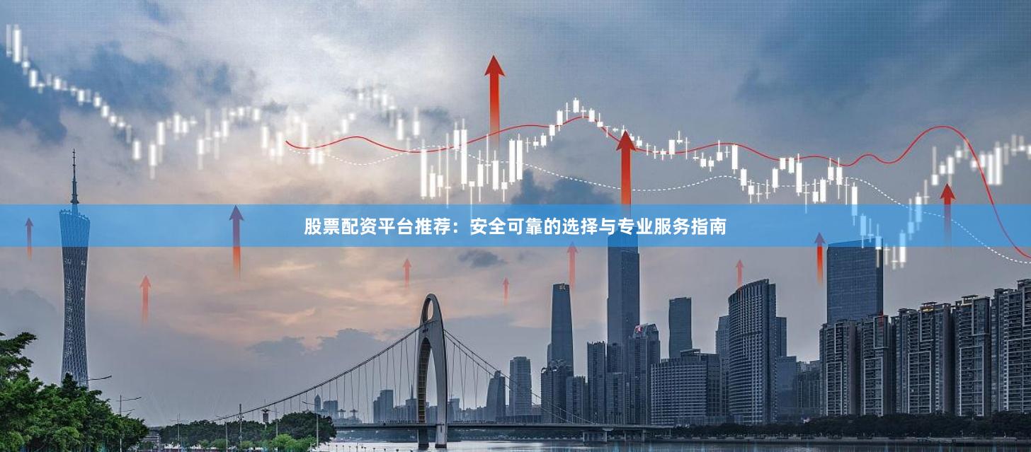 股票配资平台推荐：安全可靠的选择与专业服务指南