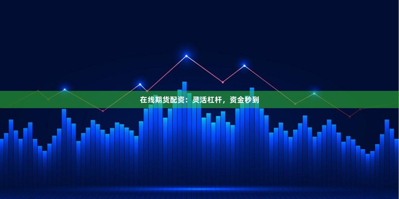 在线期货配资：灵活杠杆，资金秒到