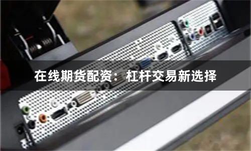 在线期货配资：杠杆交易新选择