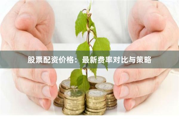 股票配资价格：最新费率对比与策略