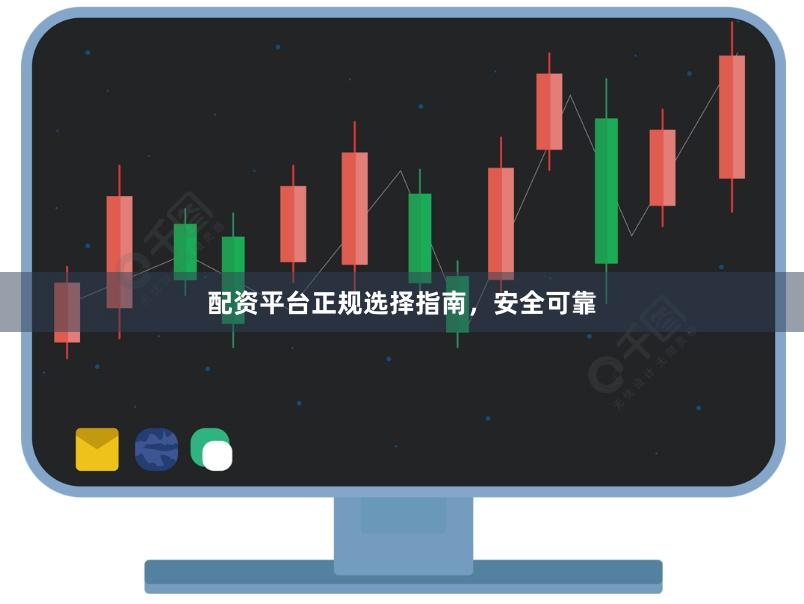 配资平台正规选择指南，安全可靠