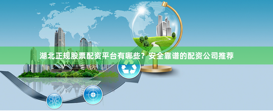 湖北正规股票配资平台有哪些？安全靠谱的配资公司推荐
