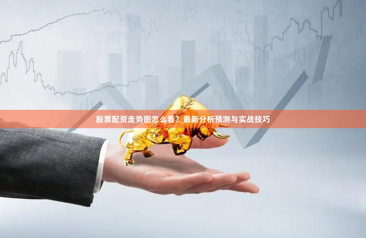 股票配资走势图怎么看？最新分析预测与实战技巧
