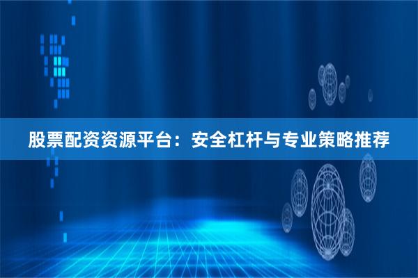 股票配资资源平台：安全杠杆与专业策略推荐