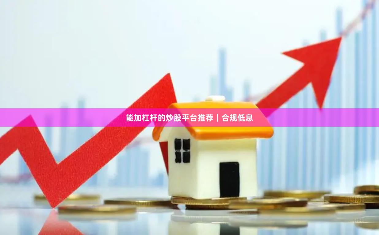 能加杠杆的炒股平台推荐｜合规低息