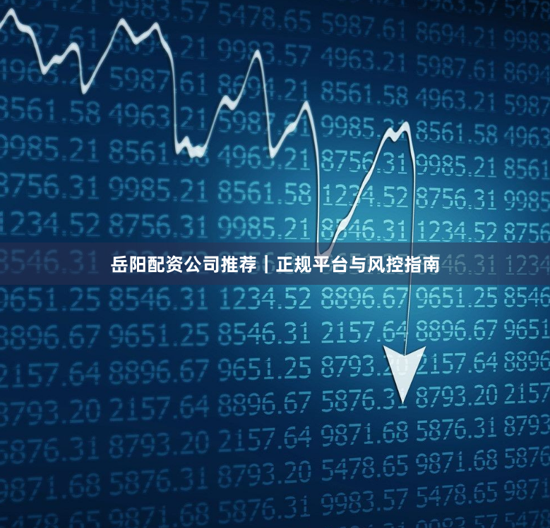 岳阳配资公司推荐｜正规平台与风控指南