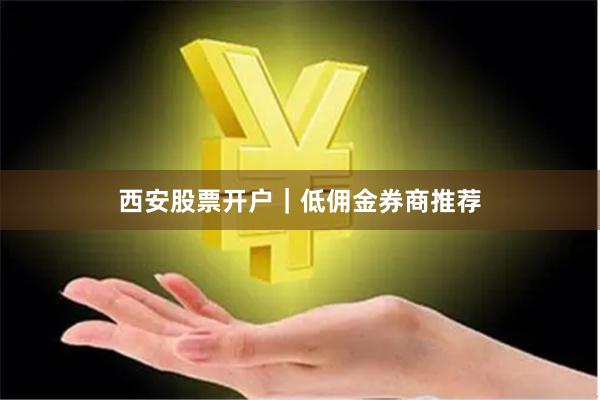西安股票开户｜低佣金券商推荐