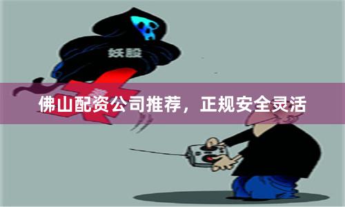 佛山配资公司推荐，正规安全灵活