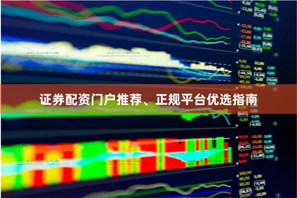证券配资门户推荐、正规平台优选指南