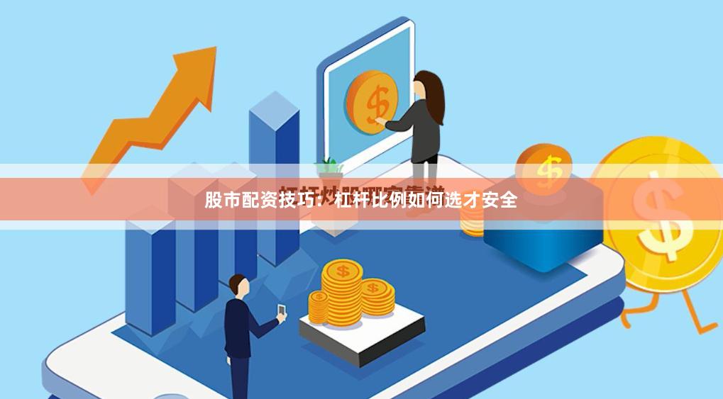 股市配资技巧：杠杆比例如何选才安全