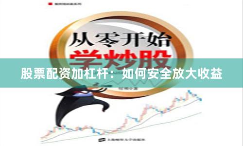 股票配资加杠杆：如何安全放大收益